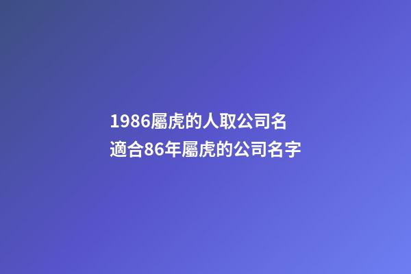 1986屬虎的人取公司名 適合86年屬虎的公司名字-第1張-公司起名-玄機派